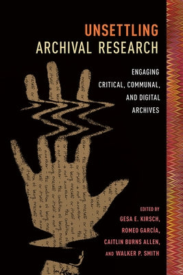 Unsettling Archival Research: Engaging Critical, Communal, and Digital Archives by Kirsch, Gesa E.
