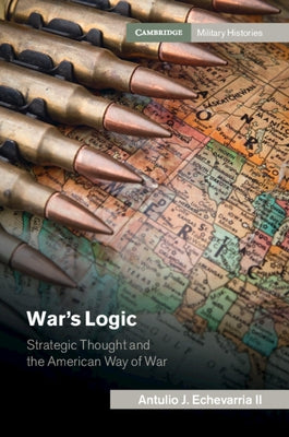 War's Logic: Strategic Thought and the American Way of War by Echevarria II, Antulio J.