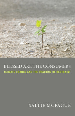 Blessed Are the Consumers: Climate Change and the Practice of Restraint by McFague, Sallie