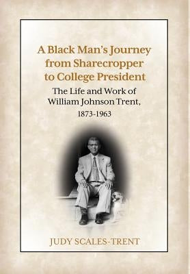 A Black Man's Journey from Sharecropper to College President: The Life and Work of William Johnson Trent, 1873-1963 by Scales-Trent, Judy