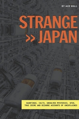 Strange Japan: Hauntings, cults, unsolved mysteries, UFOs, true crime and bizarre accounts of unexplained by Wall, Ace