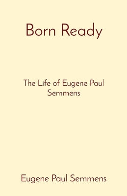 Born Ready: The Life of Eugene Paul Semmens by Semmens, Eugene Paul