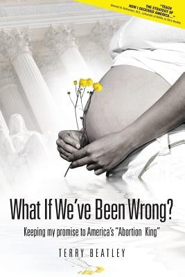 What If We've Been Wrong: Keeping My Promise to America's "abortion King" by Beatley, Terry