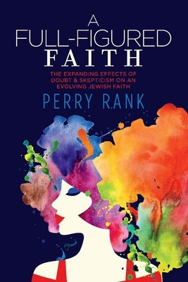 A Full-Figured Faith: The Expanding Effects of Doubt & Skepticism on an Evolving Jewish Faith by Rank, Perry
