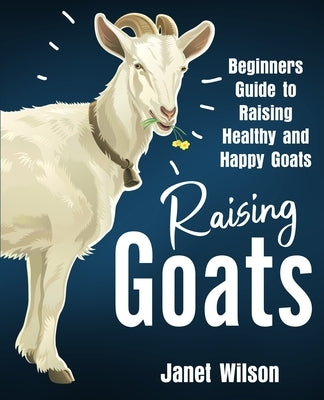 Raising Goats: Beginners Guide to Raising Healthy and Happy Goats by Wilson, Janet