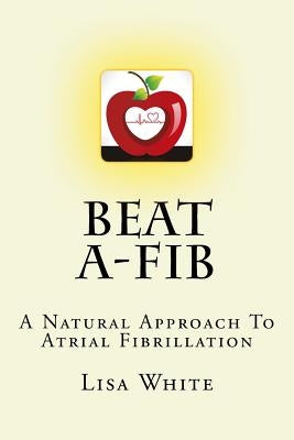 Beat A-Fib: A Natural Approach To Atrial Fibrillation by White, Lisa M.