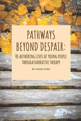 Pathways beyond despair: Re-authoring lives of young people through narrative therapy by Yuen, Angel