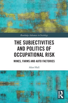 The Subjectivities and Politics of Occupational Risk: Mines, Farms and Auto Factories by Hall, Alan