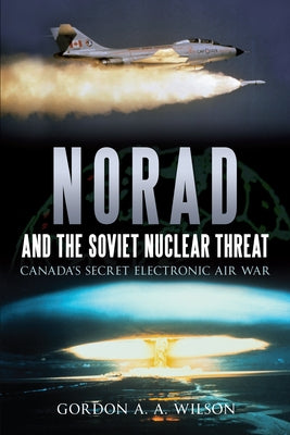Norad and the Soviet Nuclear Threat: Canada's Secret Electronic Air War by Wilson, Gordon A. a.