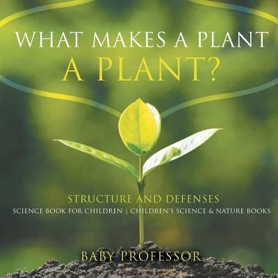 What Makes a Plant a Plant? Structure and Defenses Science Book for Children Children's Science & Nature Books by Baby Professor