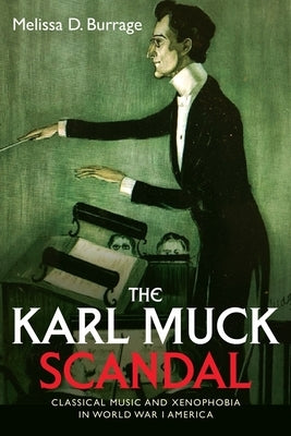 The Karl Muck Scandal: Classical Music and Xenophobia in World War I America by Burrage, Melissa D.