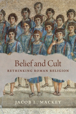 Belief and Cult: Rethinking Roman Religion by Mackey, Jacob L.