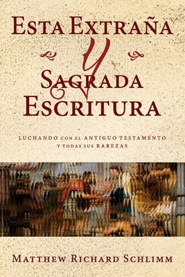 Esta Extraña y Sagrada Escritura: Luchando con el Antiguo Testamento y todas sus Rarezas by Schlimm, Matthew Richard