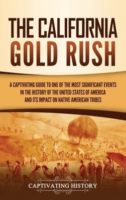 The California Gold Rush: A Captivating Guide to One of the Most Significant Events in the History of the United States of America and Its Impac by History, Captivating