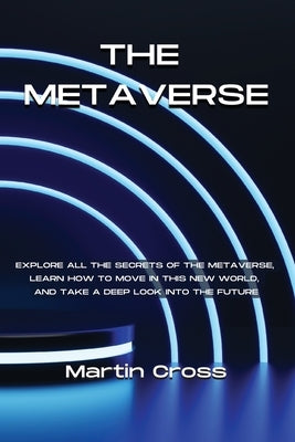 The Metaverse: Explore all the secrets of the Metaverse, learn how to move in this new world, and take a deep look into the future by Cross, Martin