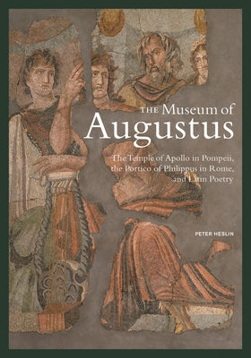 The Museum of Augustus: The Temple of Apollo in Pompeii, the Portico of Philippus in Rome, and Latin Poetry by Heslin, Peter