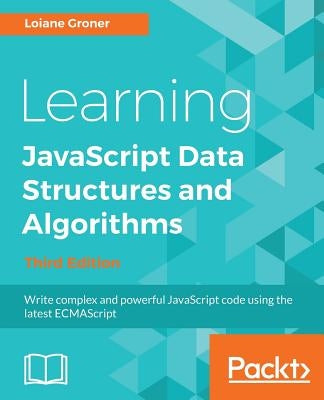 Learning JavaScript Data Structures and Algorithms - Third Edition: Write complex and powerful JavaScript code using the latest ECMAScript by Groner, Loiane