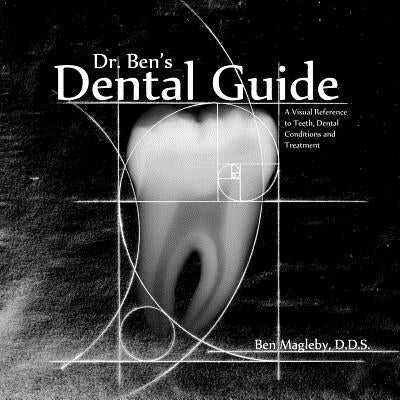 Dr. Ben's Dental Guide: A Visual Reference to Teeth, Dental Conditions and Treatment by Magleby, Ben