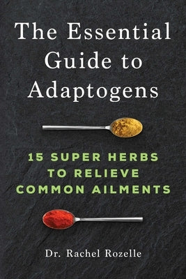 The Essential Guide to Adaptogens: 15 Super Herbs to Relieve Common Ailments by Rozelle, Rachel