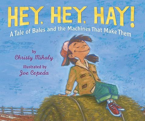 Hey, Hey, Hay!: A Tale of Bales and the Machines That Make Them by Mihaly, Christy