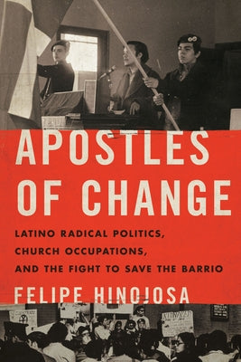 Apostles of Change: Latino Radical Politics, Church Occupations, and the Fight to Save the Barrio by Hinojosa, Felipe