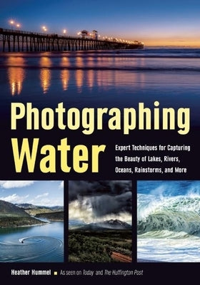 Photographing Water: Expert Techniques for Capturing the Beauty of Lakes, Rivers, Oceans, Rainstorms, and More by Hummel, Heather