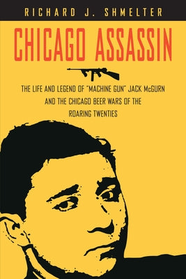 Chicago Assassin: The Life and Legend of Machine Gun Jack McGurn and the Chicago Beer Wars of the Roaring Twenties by Shmelter, Richard J.