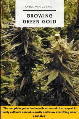 Growing Green Gold: The complete guide that reveals all the secrets of an expert to finally cultivate cannabis easily and know everything by Van de Kamp, Anton