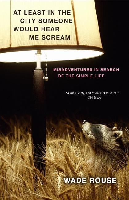 At Least in the City Someone Would Hear Me Scream: Misadventures in Search of the Simple Life by Rouse, Wade