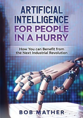 Artificial Intelligence for People in a Hurry: How You Can Benefit from the Next Industrial Revolution by Mather, Bob