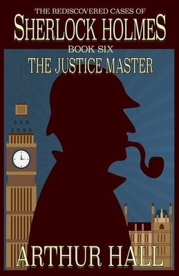 The Justice Master: The Rediscovered Cases of Sherlock Holmes Book 6 by Hall, Arthur