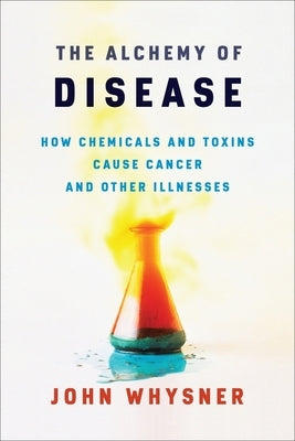 The Alchemy of Disease: How Chemicals and Toxins Cause Cancer and Other Illnesses by Whysner, John