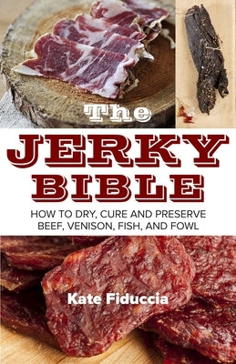 The Jerky Bible: How to Dry, Cure, and Preserve Beef, Venison, Fish, and Fowl by Fiduccia, Kate