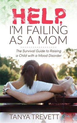 Help, I'm Failing as a Mom: The Survival Guide to Raising a Child with a Mood Disorder by Trevett, Tanya