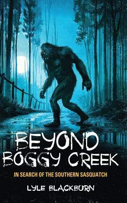 Beyond Boggy Creek: In Search of the Southern Sasquatch by Blackburn, Lyle