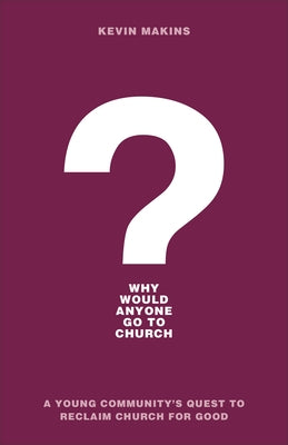 Why Would Anyone Go to Church?: A Young Community's Quest to Reclaim Church for Good by Makins, Kevin