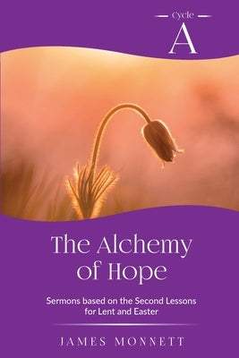 The Alchemy of Hope: Cycle A Sermons Based on the Second Lesson for Lent and Easter by Monnett, James
