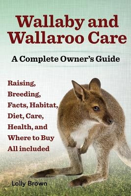 Wallaby and Wallaroo Care. Raising, Breeding, Facts, Habitat, Diet, Care, Health, and Where to Buy All Included. a Complete Owner's Guide by Brown, Lolly