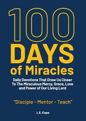 100 Days of Miracles: Daily Devotions That Draw Us Closer To The Miraculous Mercy, Grace, Love, and Power of Our Living Lord by Cope, J. E.