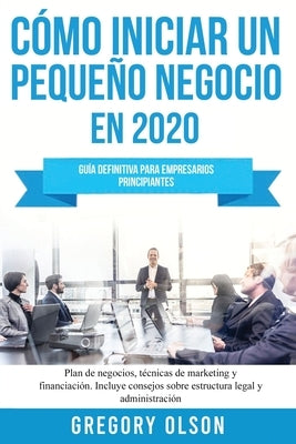Cómo iniciar un pequeño negocio en 2020: Guía definitiva para empresarios principiantes. Plan de negocios, técnicas de marketing y financiación. Inclu by Olson, Gregory