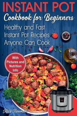Instant Pot Cookbook for Beginners: Easy, Healthy and Fast Instant Pot Recipes Anyone Can Cook by Newman, Alice