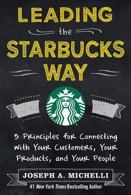 Leading the Starbucks Way: 5 Principles for Connecting with Your Customers, Your Products and Your People by Michelli, Joseph