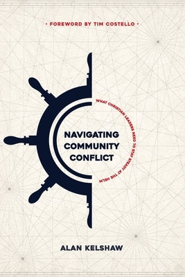 Navigating Community Conflict: What Christian leaders need to stay at the helm by Kelshaw, Alan