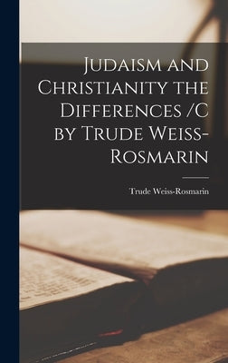 Judaism and Christianity the Differences /c by Trude Weiss-Rosmarin by Weiss-Rosmarin, Trude 1908-1989