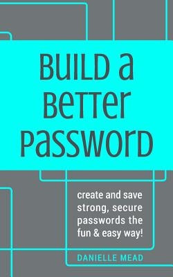 Build a Better Password: Create and Save Strong, Secure Passwords the Fun & Easy Way! by Mead, Danielle