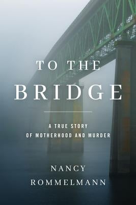 To the Bridge: A True Story of Motherhood and Murder by Rommelmann, Nancy