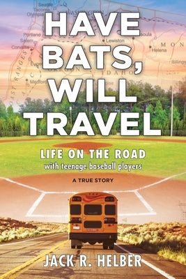 Have Bats, Will Travel: Life on the Road with Teenage Baseball Players, a True Story by Helber, Jack R.