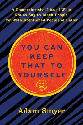 You Can Keep That to Yourself: A Comprehensive List of What Not to Say to Black People, for Well-Intentioned People of Pallor by Smyer, Adam