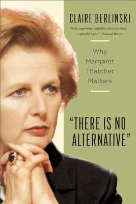 There Is No Alternative: Why Margaret Thatcher Matters by Berlinski, Claire