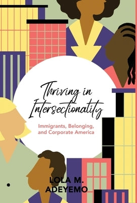 Thriving in Intersectionality: Immigrants, Belonging, and Corporate America by Adeyemo, Lola M.